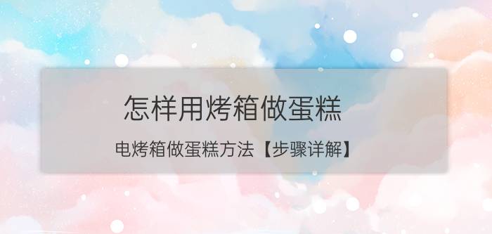 怎样用烤箱做蛋糕 电烤箱做蛋糕方法【步骤详解】